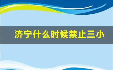 济宁什么时候禁止三小车辆,2023年济宁市区禁三小车辆吗