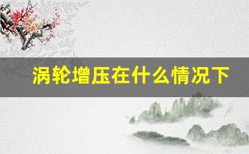 涡轮增压在什么情况下才会介入,怎么判断涡轮增压介入