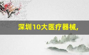 深圳10大医疗器械,医疗器械公司排行榜前十名