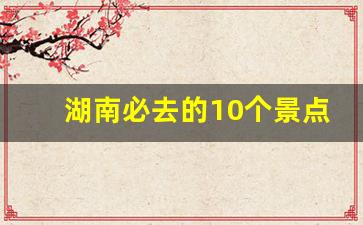 湖南必去的10个景点