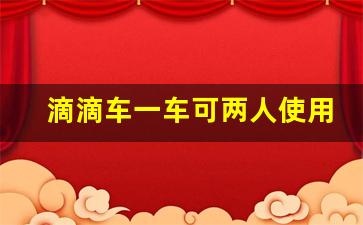 滴滴车一车可两人使用吗,如何两个人共用一辆网约车