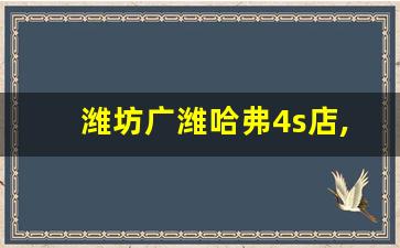 潍坊广潍哈弗4s店,寿光广潍4s店地址查询