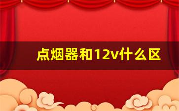 点烟器和12v什么区别,点烟器充电器可以一直插着吗