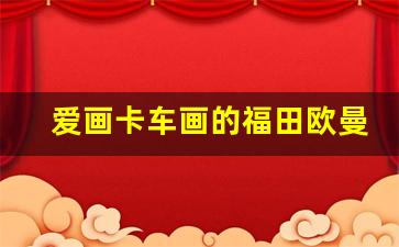 爱画卡车画的福田欧曼半挂车,中国重汽爱画卡车