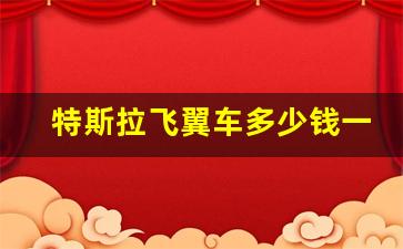 特斯拉飞翼车多少钱一辆,特斯拉建议买二手的吗