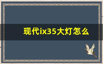 现代ix35大灯怎么换灯泡视频,老款ix35大灯改led价格