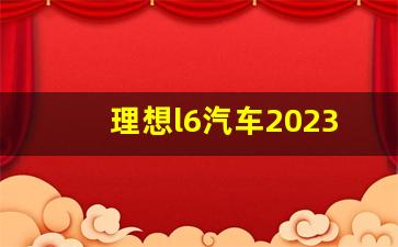 理想l6汽车2023款最新款价格,理想l6参数配置