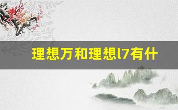 理想万和理想l7有什么区别