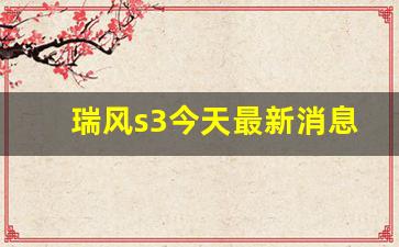 瑞风s3今天最新消息,江淮瑞风s3三年了能卖多少钱