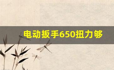 电动扳手650扭力够用吗,几十元的电动扳手能用吗