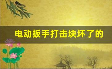 电动扳手打击块坏了的症状,电动扳手故障原因有哪些