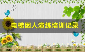 电梯困人演练培训记录,电梯困人培训内容概要