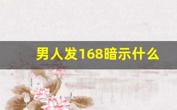 男人发168暗示什么,男人说的168是代表美女吗