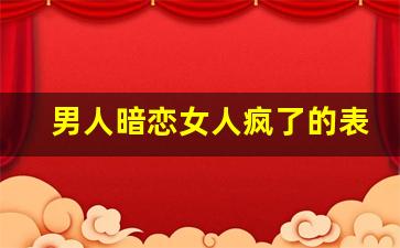 男人暗恋女人疯了的表现,男人看见暗恋的人穿得很漂亮