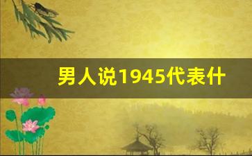 男人说1945代表什么意思,1945是不是好数字