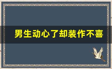 男生动心了却装作不喜欢你的表现,如何看出男方动心了