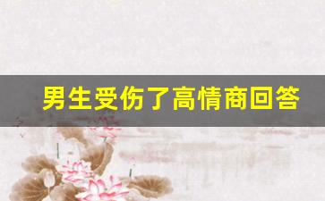 男生受伤了高情商回答,受伤了怎么幽默回复