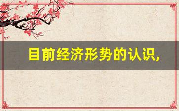 目前经济形势的认识,2023国内经济形势分析报告