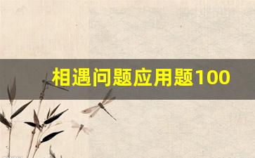 相遇问题应用题100道,六年级相遇问题经典题型