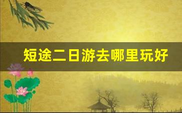 短途二日游去哪里玩好