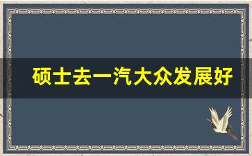 硕士去一汽大众发展好吗,一汽大众硕士待遇