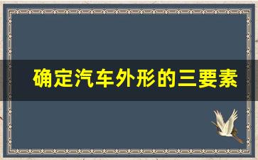 确定汽车外形的三要素,汽车的外形设计原则