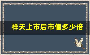 祥天上市后市值多少倍,祥天原始股最新消息