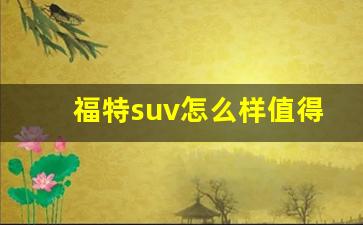 福特suv怎么样值得买吗,福特口碑最好的suv