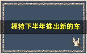 福特下半年推出新的车型,福特明年上市suv