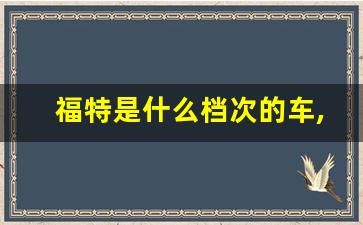 福特是什么档次的车,福特口碑最好的三款车