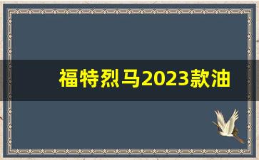 福特烈马2023款油耗,烈马猛禽版尺寸参数