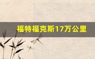 福特福克斯17万公里,福克斯十万公里以后质量怎么样