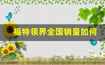 福特领界全国销量如何,福特领界销量排行榜