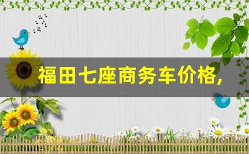 福田七座商务车价格,江淮七座商务车5至8万