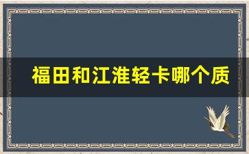 福田和江淮轻卡哪个质量好