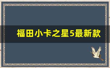 福田小卡之星5最新款,柴油版小货车3万一5万