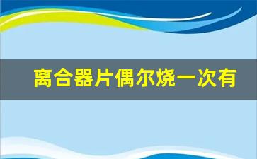 离合器片偶尔烧一次有事吗,离合器坏了最明显的现象