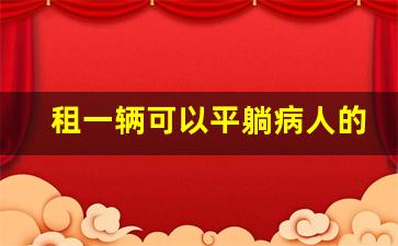 租一辆可以平躺病人的车,骨折病人接送专车