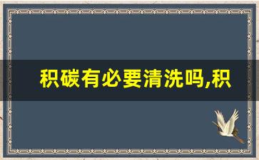 积碳有必要清洗吗,积碳清洗多少钱一次