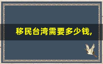 移民台湾需要多少钱,最适合华人移民的国家便宜