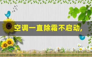 空调一直除霜不启动,空调频繁除霜怎么解决