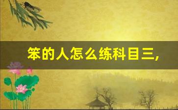 笨的人怎么练科目三,科目三胆小的人能练好吗