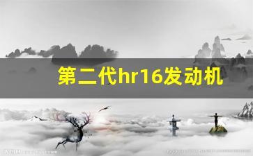 第二代hr16发动机耐用吗,HR16发动机一代二代区别