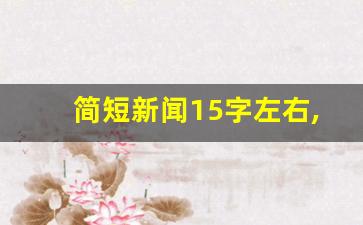 简短新闻15字左右,今日新闻简报15条