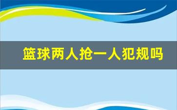 篮球两人抢一人犯规吗,防守可以用手臂挡人吗