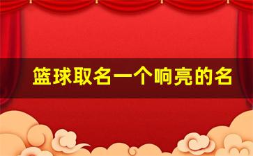 篮球取名一个响亮的名字,篮球取名字大全