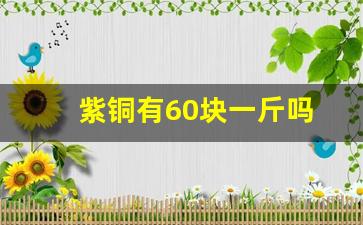 紫铜有60块一斤吗