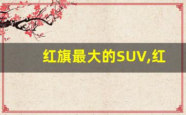 红旗最大的SUV,红旗最大的suv车型是哪个