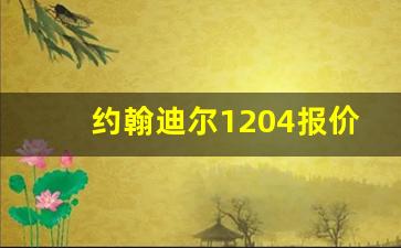 约翰迪尔1204报价大全,迪尔1204补完多少钱