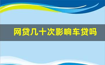 网贷几十次影响车贷吗,征信过不了4s店有办法吗